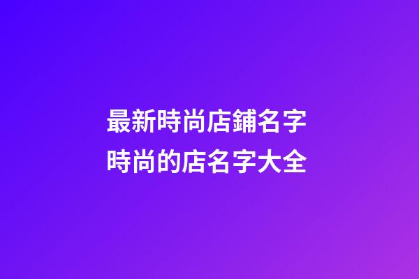 最新時尚店鋪名字 時尚的店名字大全-第1張-店鋪起名-玄機派